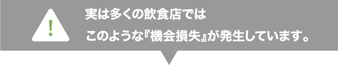 多くの飲食店ではこのような『機会損失』が発生しています。