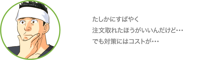 たしかにすばやく注文取れたほうがいいんだけど…でも対策にはコストが…