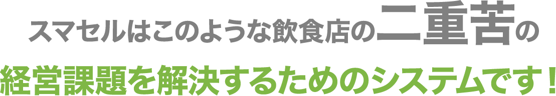 スマセルはこのような飲食店の二重苦の経営課題を解決するためのシステムです！