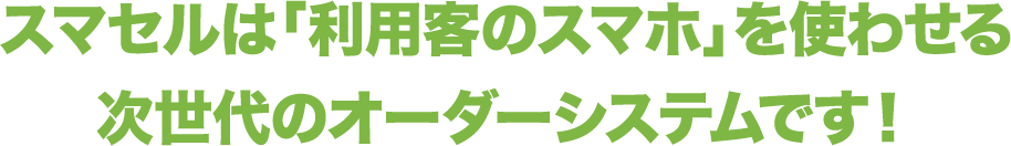 スマセルは「利用客のスマホ」を使わせる次世代のオーダーシステムです！