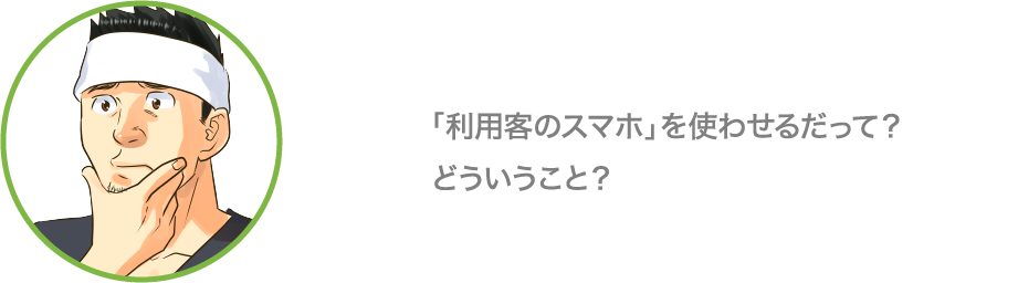 「利用客のスマホ」を使わせるだって？どういうこと？