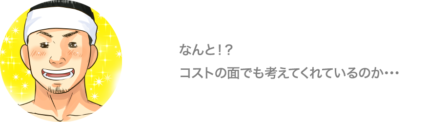 なんと！？コストの面でも考えてくれているのか…