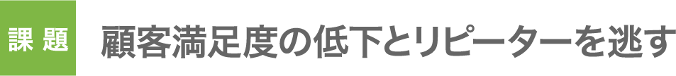 課題：顧客満足度の低下とリピーターを逃す