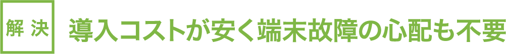 解決：導入コストが安く端末故障の心配も不要