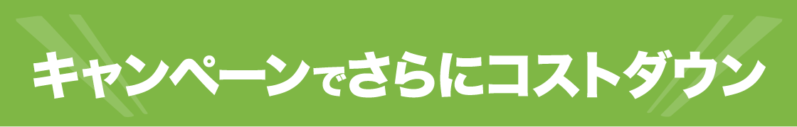 キャンペーンでさらにコストダウン