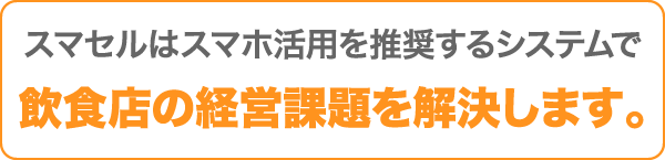 スマセルはスマホ活用を推奨するシステムで飲食店の経営課題を解決します