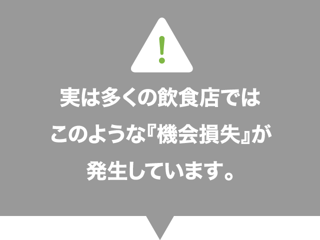 多くの飲食店ではこのような『機会損失』が発生しています。