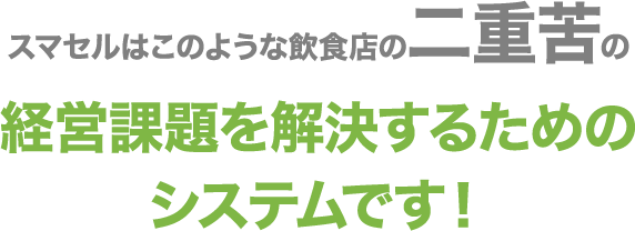 スマセルはこのような飲食店の二重苦の経営課題を解決するためのシステムです！