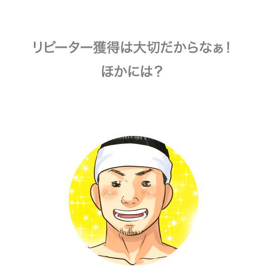 リピーター獲得は大切だからなぁ！ほかには？