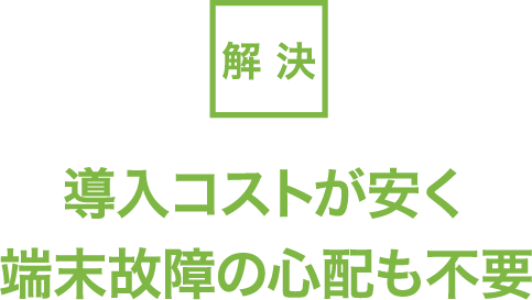 解決：導入コストが安く端末故障の心配も不要