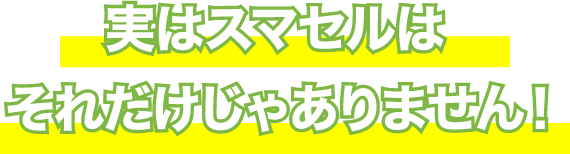 実はスマセルはそれだけじゃありません！